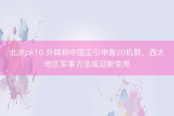 北京pk10 外媒称中国正引申轰20机群,西太地区军事方法或迎新变局