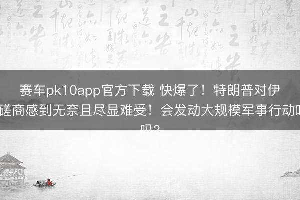 赛车pk10app官方下载 快爆了！特朗普对伊核磋商感到无奈且尽显难受！会发动大规模军事行动吗？