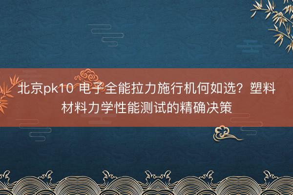 北京pk10 电子全能拉力施行机何如选?塑料材料力学性能测试的精确决策