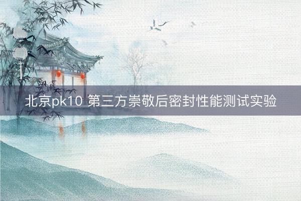 北京pk10 第三方崇敬后密封性能测试实验
