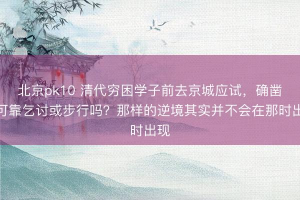 北京pk10 清代穷困学子前去京城应试,确凿只可靠乞讨或步行吗?那样的逆境其实并不会在那时出现