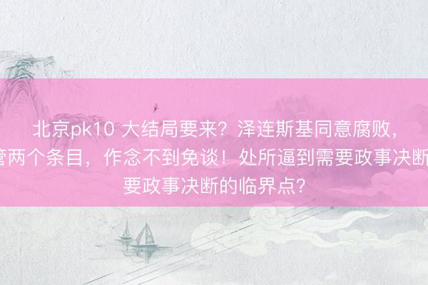 北京pk10 大结局要来?泽连斯基同意腐败,但拒却接管两个条目,作念不到免谈!处所逼到需要政事决断的临界点?