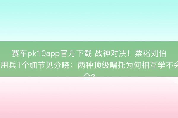 赛车pk10app官方下载 战神对决!粟裕刘伯承用兵1个细节见分晓:两种顶级嘱托为何相互学不会?