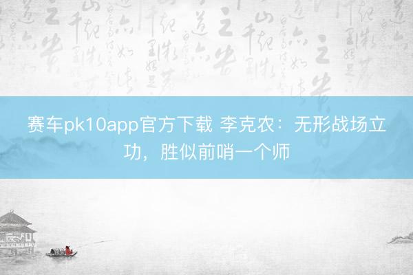 赛车pk10app官方下载 李克农:无形战场立功,胜似前哨一个师