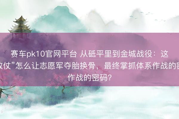 赛车pk10官网平台 从砥平里到金城战役：这场“败仗”怎么让志愿军夺胎换骨，最终掌抓体系作战的密码？