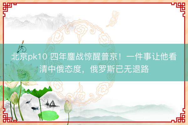 北京pk10 四年鏖战惊醒普京！一件事让他看清中俄态度，俄罗斯已无退路