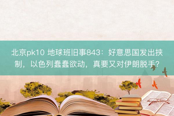 北京pk10 地球班旧事843:好意思国发出挟制,以色列蠢蠢欲动,真要又对伊朗脱手?
