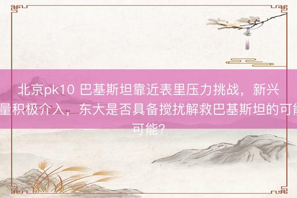 北京pk10 巴基斯坦靠近表里压力挑战,新兴力量积极介入,东大是否具备搅扰解救巴基斯坦的可能?