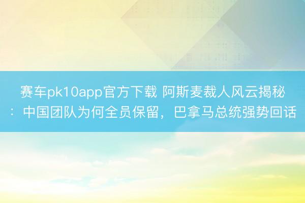 赛车pk10app官方下载 阿斯麦裁人风云揭秘：中国团队为何全员保留，巴拿马总统强势回话