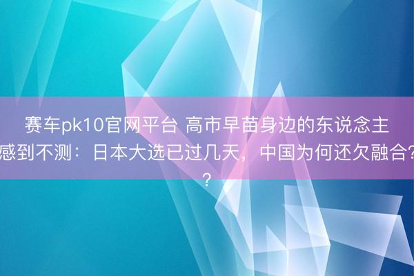 赛车pk10官网平台 高市早苗身边的东说念主感到不测:日本大选已过几天,中国为何还欠融合?