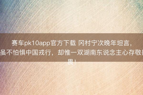 赛车pk10app官方下载 冈村宁次晚年坦言，他虽不怕惧中国戎行，却惟一双湖南东说念主心存敬畏！