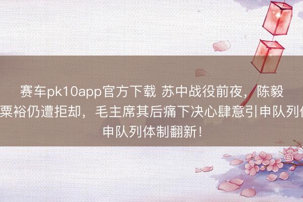 赛车pk10app官方下载 苏中战役前夜，陈毅三次调理粟裕仍遭拒却，毛主席其后痛下决心肆意引申队列体制翻新！