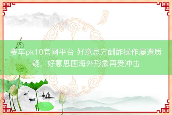 赛车pk10官网平台 好意思方酬酢操作屡遭质疑,好意思国海外形象再受冲击