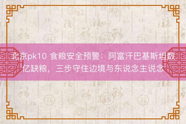 北京pk10 食粮安全预警:阿富汗巴基斯坦数亿缺粮,三步守住边境与东说念主说念