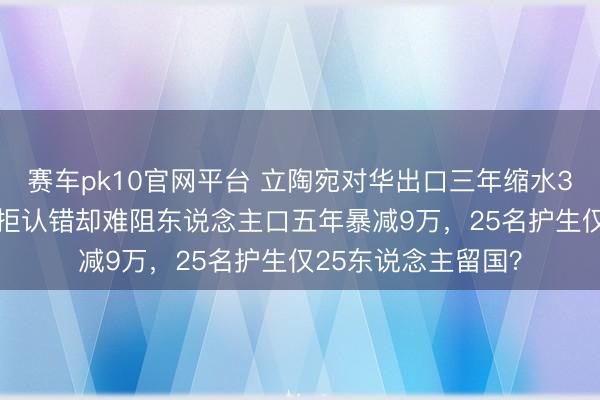 赛车pk10官网平台 立陶宛对华出口三年缩水3700万欧元，总统拒认错却难阻东说念主口五年暴减9万，25名护生仅25东说念主留国？