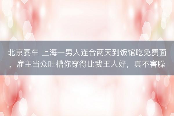 北京赛车 上海一男人连合两天到饭馆吃免费面，雇主当众吐槽你穿得比我王人好，真不害臊