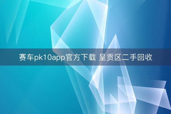 赛车pk10app官方下载 呈贡区二手回收
