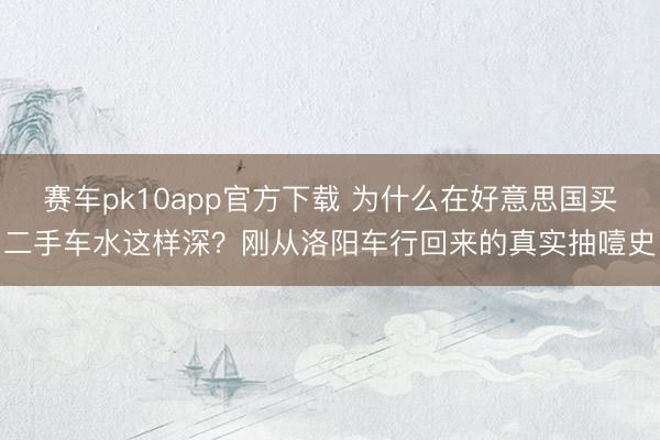 赛车pk10app官方下载 为什么在好意思国买二手车水这样深？刚从洛阳车行回来的真实抽噎史