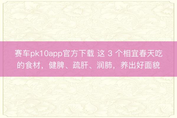 赛车pk10app官方下载 这 3 个相宜春天吃的食材，健脾、疏肝、润肺，养出好面貌