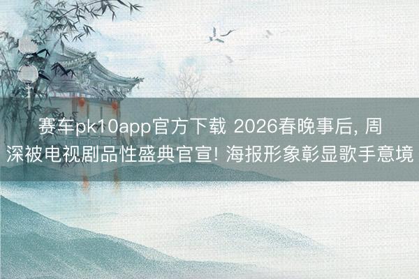 赛车pk10app官方下载 2026春晚事后， 周深被电视剧品性盛典官宣! 海报形象彰显歌手意境