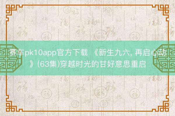 赛车pk10app官方下载 《新生九六, 再启心动》(63集)穿越时光的甘好意思重启