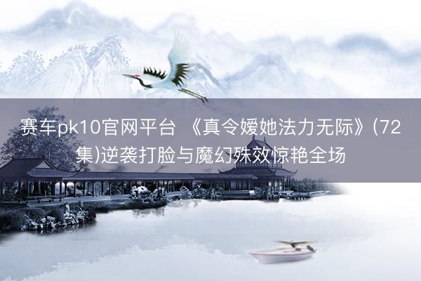 赛车pk10官网平台 《真令嫒她法力无际》(72集)逆袭打脸与魔幻殊效惊艳全场